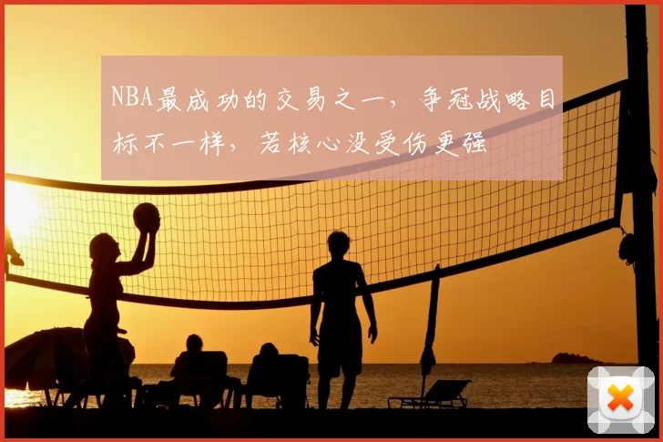 NBA最成功的交易之一，争冠战略目标不一样，若核心没受伤更强