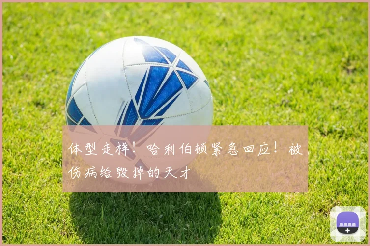 体型走样！哈利伯顿紧急回应！被伤病给毁掉的天才