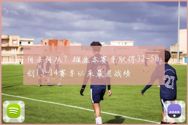 何去何从？雄鹿本赛季取得32-50，创13-14赛季以来最差战绩