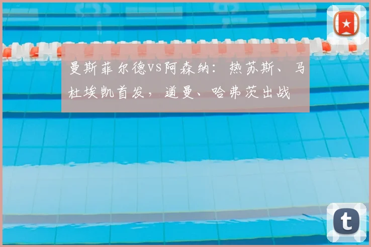 曼斯菲尔德vs阿森纳：热苏斯、马杜埃凯首发，道曼、哈弗茨出战