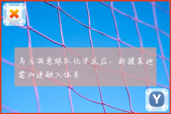 乌戈满意球队化学反应，新援莱迪需加速融入体系