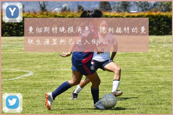 曼彻斯特晚报消息，德利赫特的曼联生涯显然已进入倒...