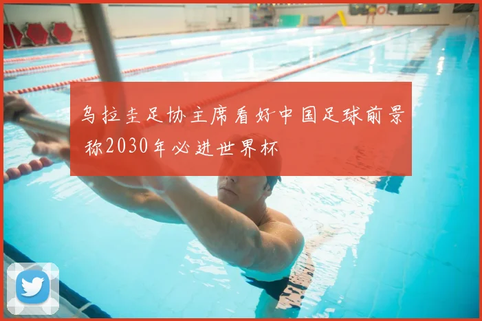 乌拉圭足协主席看好中国足球前景 称2030年必进世界杯