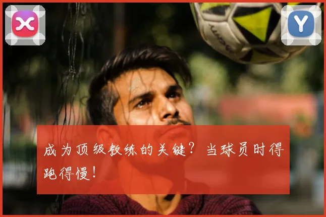 成为顶级教练的关键？当球员时得跑得慢！