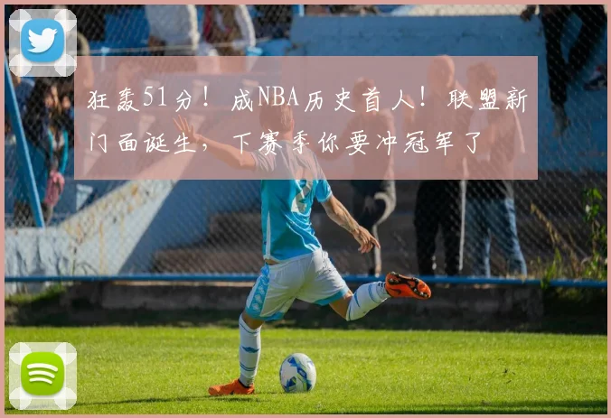 狂轰51分！成NBA历史首人！联盟新门面诞生，下赛季你要冲冠军了