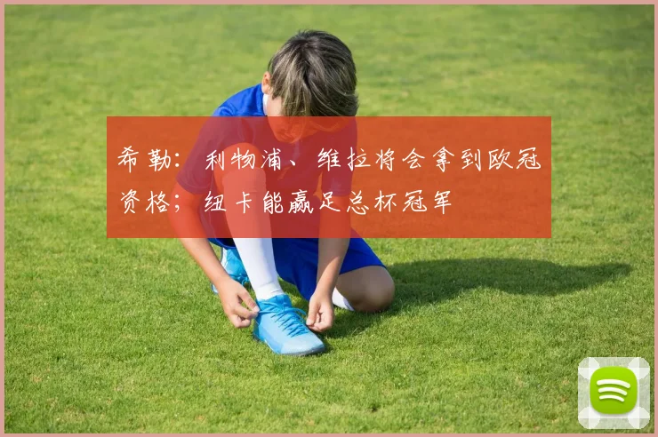 希勒：利物浦、维拉将会拿到欧冠资格；纽卡能赢足总杯冠军