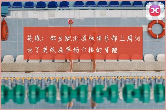 英媒：部分欧洲顶级俱乐部上周讨论了更改成单场六换的可能