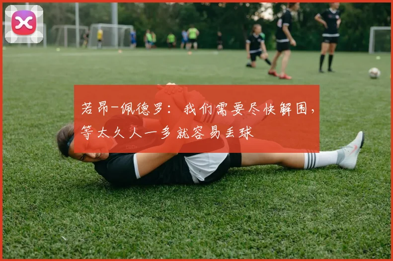 若昂-佩德罗：我们需要尽快解围，等太久人一多就容易丢球