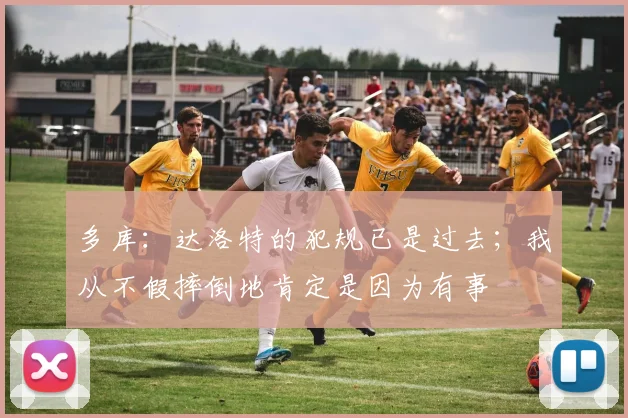 多库：达洛特的犯规已是过去；我从不假摔倒地肯定是因为有事