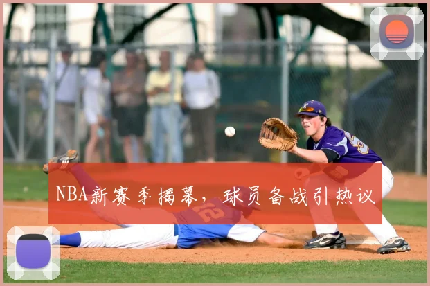 NBA新赛季揭幕，球员备战引热议