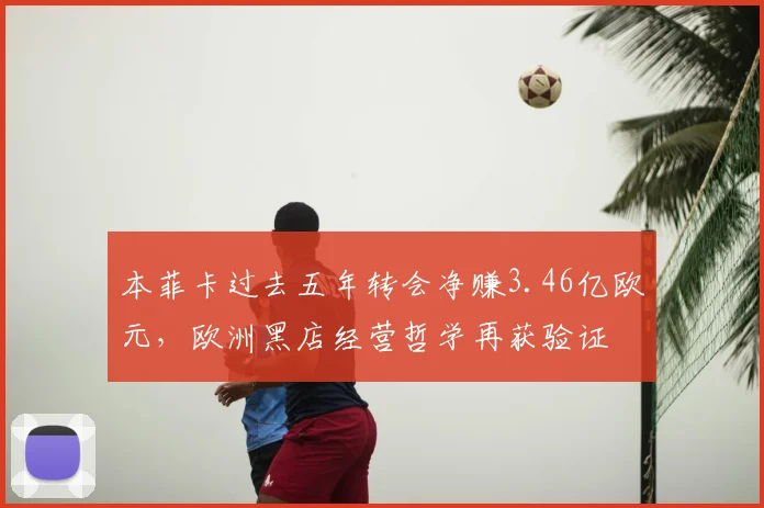 本菲卡过去五年转会净赚3.46亿欧元，欧洲黑店经营哲学再获验证
