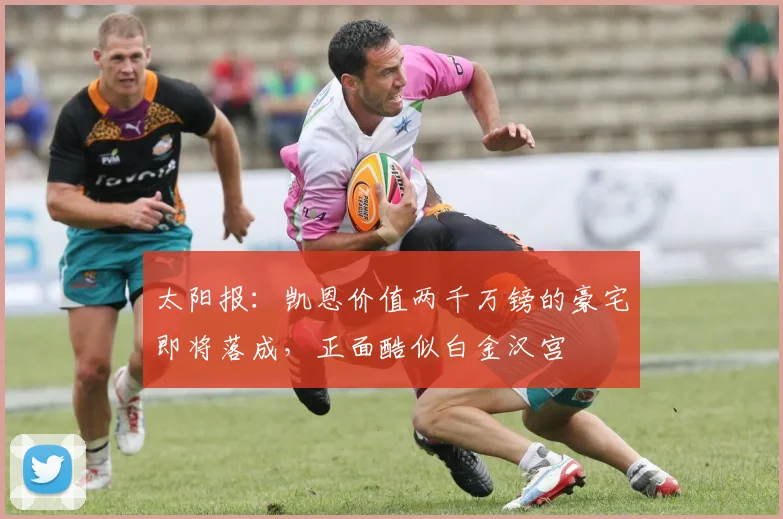 太阳报：凯恩价值两千万镑的豪宅即将落成，正面酷似白金汉宫