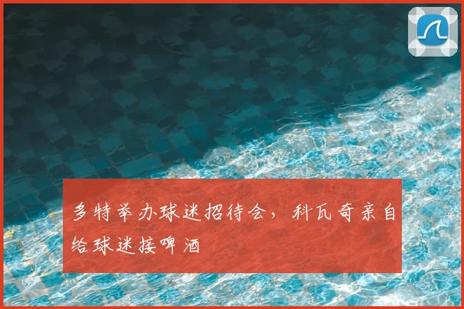 多特举办球迷招待会，科瓦奇亲自给球迷接啤酒