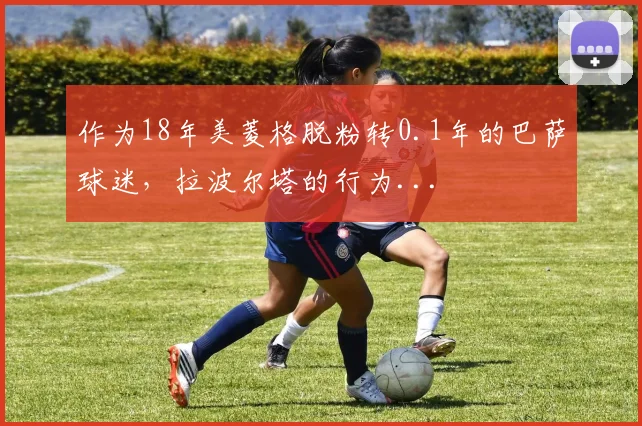 作为18年美菱格脱粉转0.1年的巴萨球迷，拉波尔塔的行为...