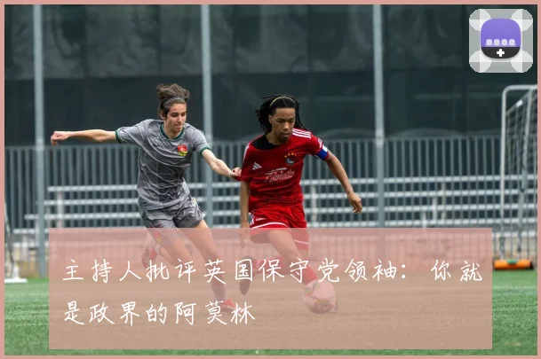 主持人批评英国保守党领袖：你就是政界的阿莫林