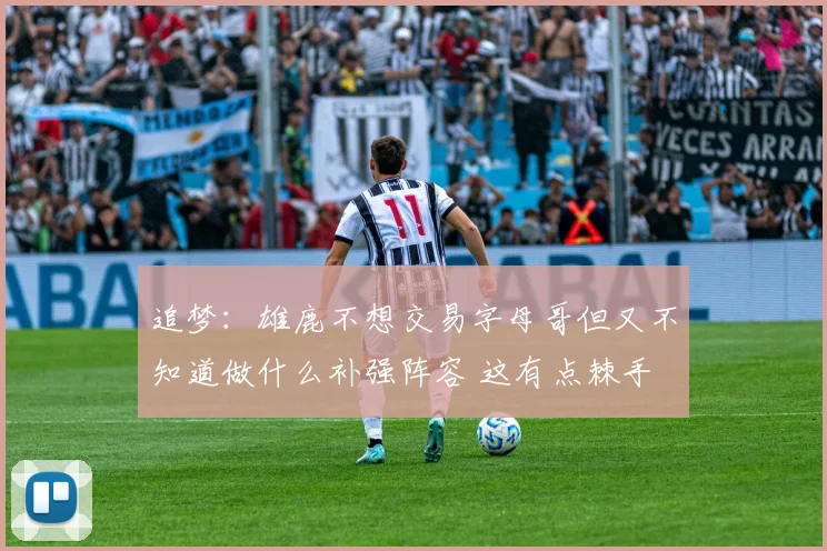 追梦：雄鹿不想交易字母哥但又不知道做什么补强阵容 这有点棘手