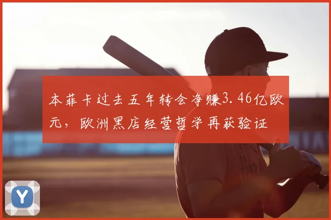 本菲卡过去五年转会净赚3.46亿欧元，欧洲黑店经营哲学再获验证