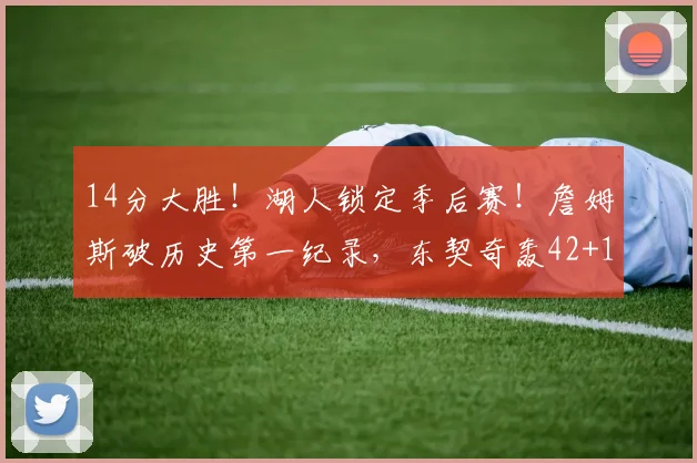 14分大胜！湖人锁定季后赛！詹姆斯破历史第一纪录，东契奇轰42+12