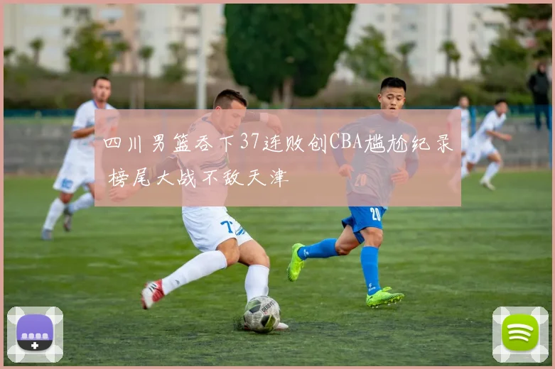 四川男篮吞下37连败创CBA尴尬纪录 榜尾大战不敌天津