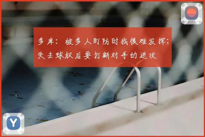 多库：被多人盯防时我很难发挥；失去球权后要打断对手的进攻