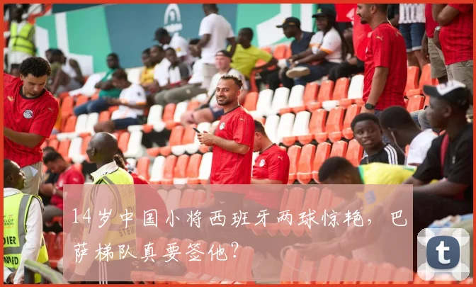 14岁中国小将西班牙两球惊艳，巴萨梯队真要签他？