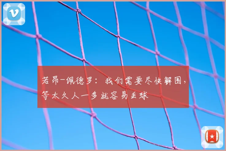 若昂-佩德罗：我们需要尽快解围，等太久人一多就容易丢球