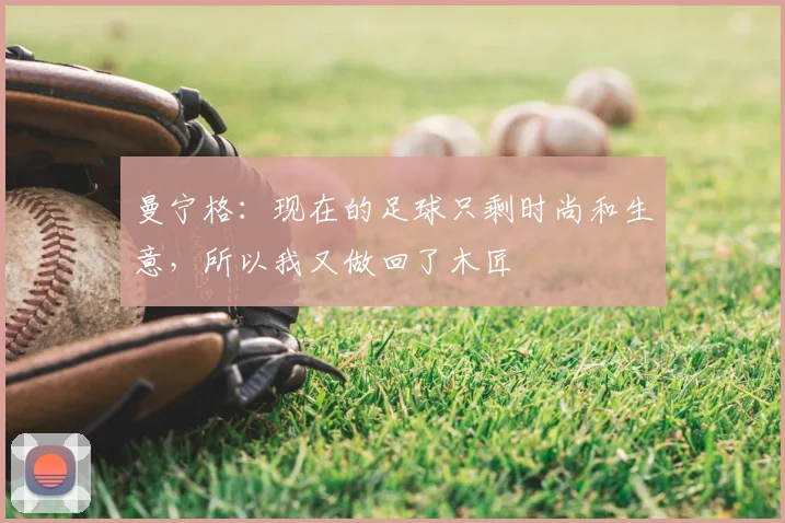 曼宁格：现在的足球只剩时尚和生意，所以我又做回了木匠