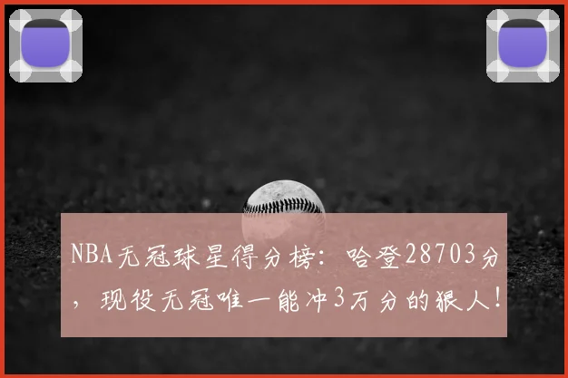 NBA无冠球星得分榜：哈登28703分，现役无冠唯一能冲3万分的狠人！