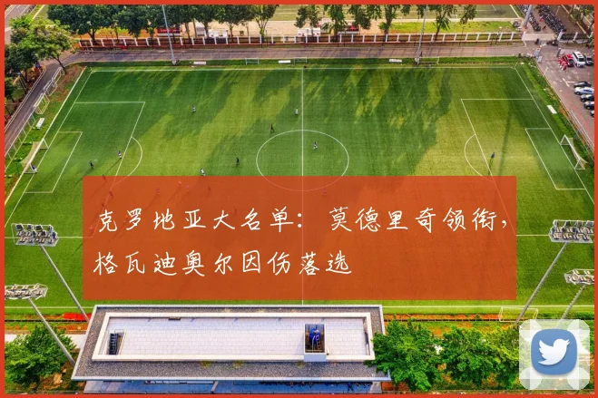 克罗地亚大名单：莫德里奇领衔，格瓦迪奥尔因伤落选