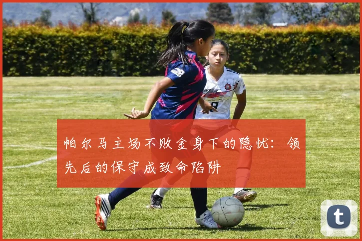 帕尔马主场不败金身下的隐忧：领先后的保守成致命陷阱