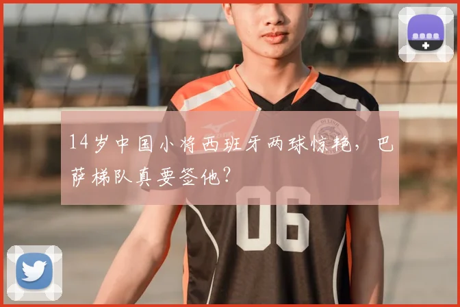 14岁中国小将西班牙两球惊艳，巴萨梯队真要签他？