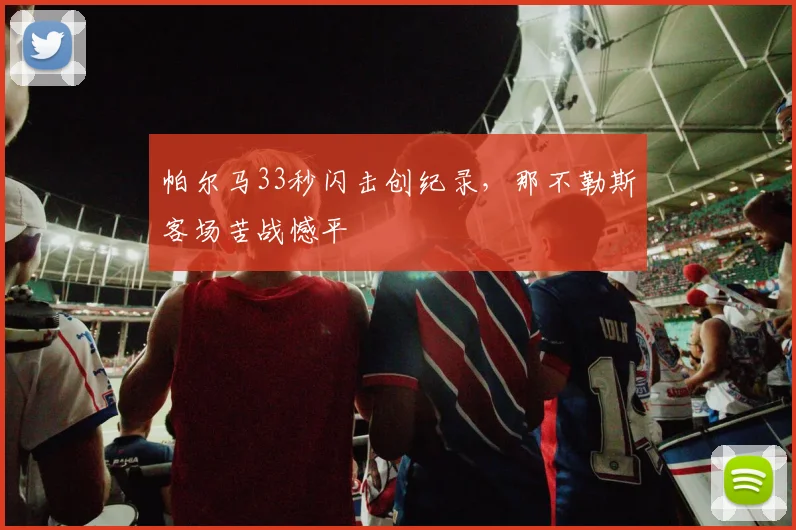 帕尔马33秒闪击创纪录，那不勒斯客场苦战憾平