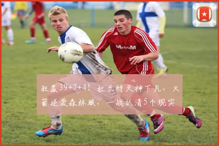 狂轰39+7+4！杜兰特天神下凡，火箭逆袭森林狼，一战认清5个现实