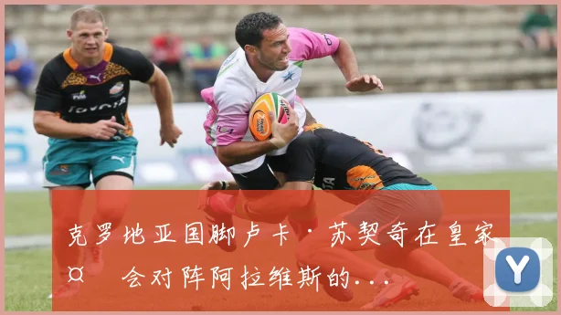 克罗地亚国脚卢卡·苏契奇在皇家社会对阵阿拉维斯的...