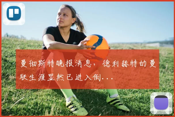 曼彻斯特晚报消息，德利赫特的曼联生涯显然已进入倒...