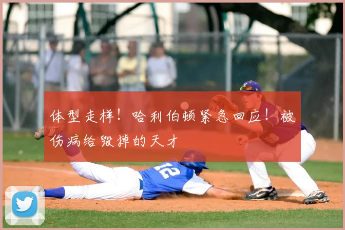 体型走样！哈利伯顿紧急回应！被伤病给毁掉的天才