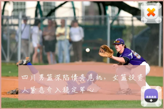 四川男篮深陷债务危机，女篮投资人紧急介入稳定军心