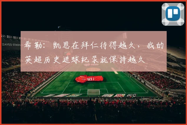 希勒：凯恩在拜仁待得越久，我的英超历史进球纪录就保持越久