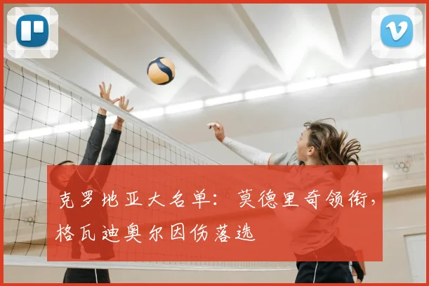 克罗地亚大名单：莫德里奇领衔，格瓦迪奥尔因伤落选