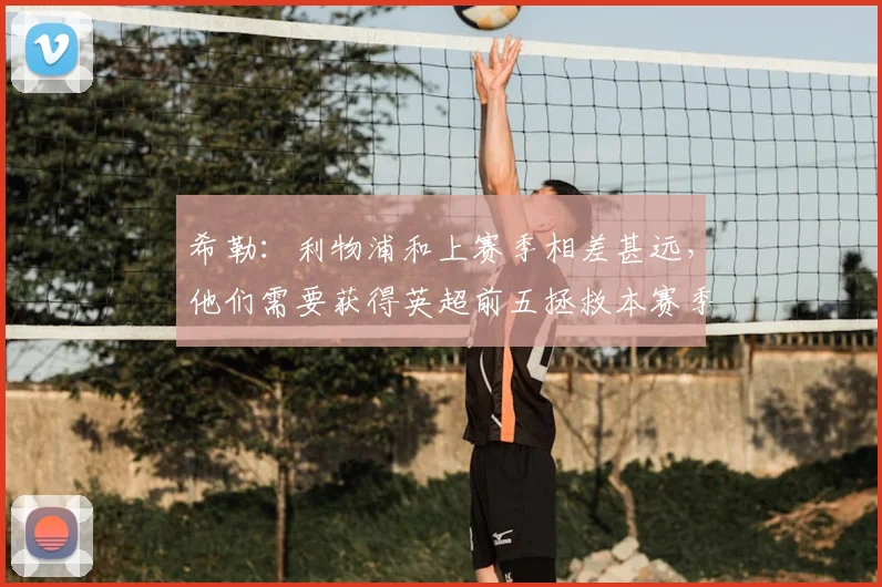 希勒：利物浦和上赛季相差甚远，他们需要获得英超前五拯救本赛季