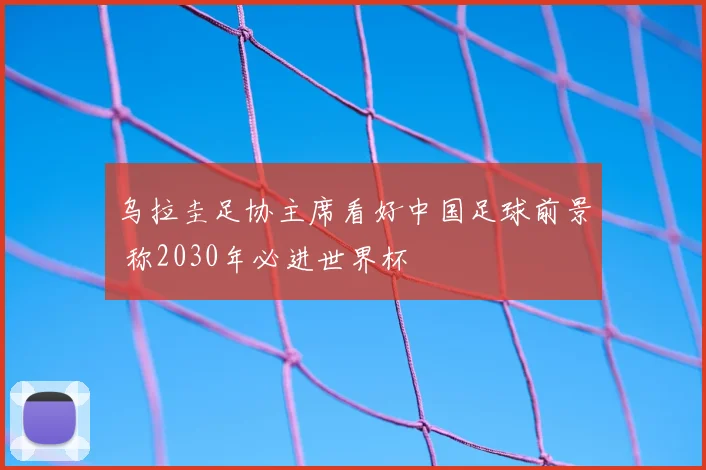 乌拉圭足协主席看好中国足球前景 称2030年必进世界杯
