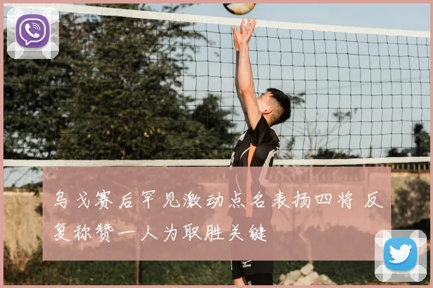 乌戈赛后罕见激动点名表扬四将 反复称赞一人为取胜关键