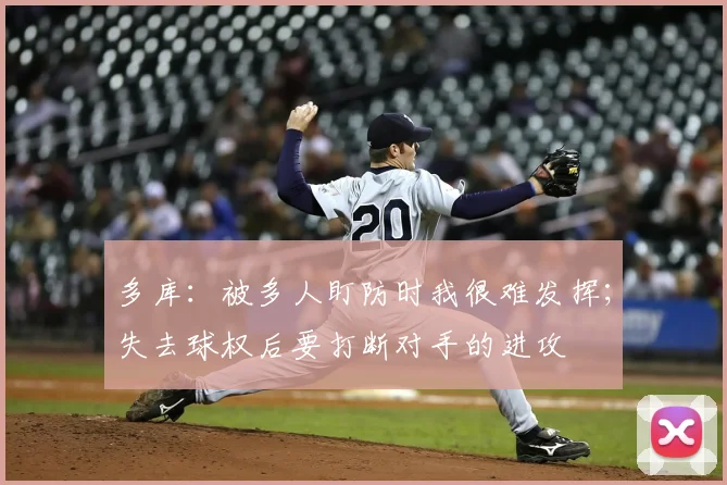 多库：被多人盯防时我很难发挥；失去球权后要打断对手的进攻