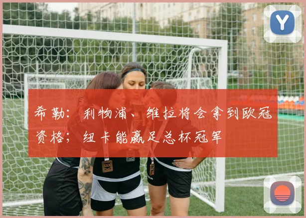 希勒：利物浦、维拉将会拿到欧冠资格；纽卡能赢足总杯冠军