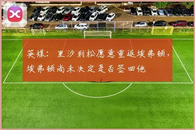 英媒：里沙利松愿意重返埃弗顿，埃弗顿尚未决定是否签回他