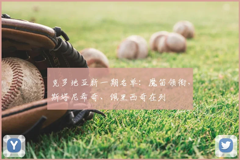 克罗地亚新一期名单：魔笛领衔，斯塔尼希奇、佩里西奇在列