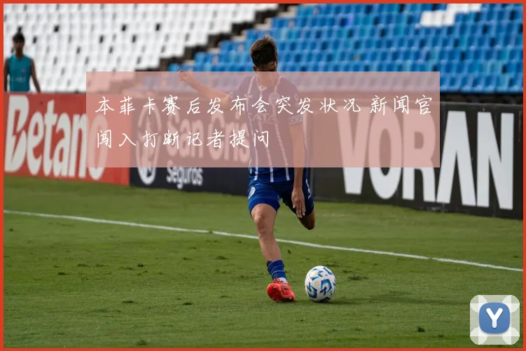 本菲卡赛后发布会突发状况 新闻官闯入打断记者提问