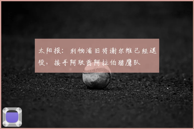 太阳报：利物浦旧将谢尔维已经退役，接手阿联酋阿拉伯猎鹰队