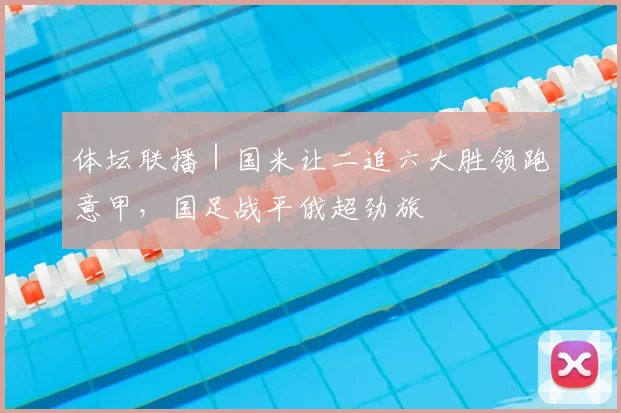 体坛联播｜国米让二追六大胜领跑意甲，国足战平俄超劲旅