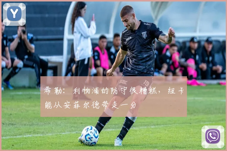 希勒：利物浦的防守很糟糕，纽卡能从安菲尔德带走一分